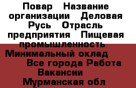Повар › Название организации ­ Деловая Русь › Отрасль предприятия ­ Пищевая промышленность › Минимальный оклад ­ 15 000 - Все города Работа » Вакансии   . Мурманская обл.,Оленегорск г.